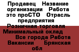 Продавец › Название организации ­ Работа-это проСТО › Отрасль предприятия ­ Розничная торговля › Минимальный оклад ­ 20 790 - Все города Работа » Вакансии   . Брянская обл.